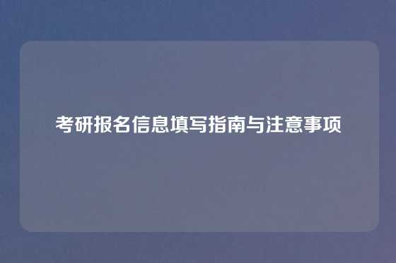 考研报名信息填写指南与注意事项