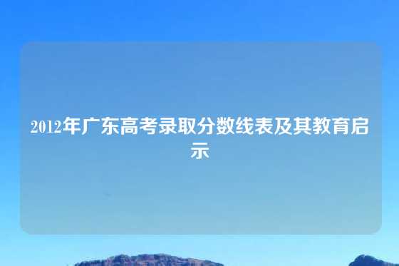 2012年广东高考录取分数线表及其教育启示
