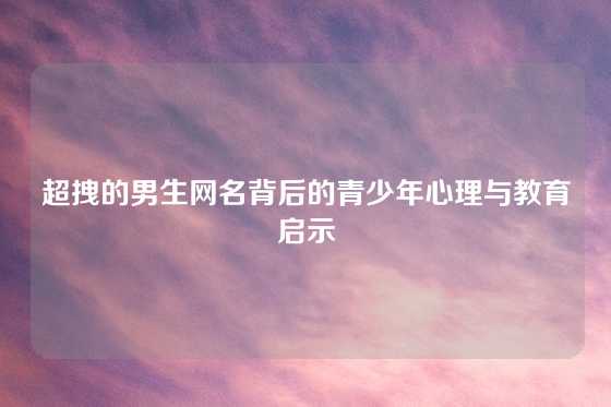 超拽的男生网名背后的青少年心理与教育启示