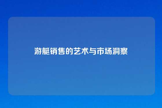游艇销售的艺术与市场洞察