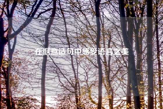 在惬意造句中感受语言之美