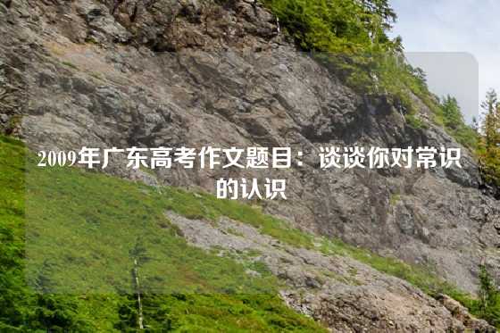 2009年广东高考作文题目：谈谈你对常识的认识