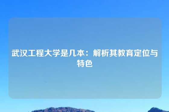 武汉工程大学是几本：解析其教育定位与特色