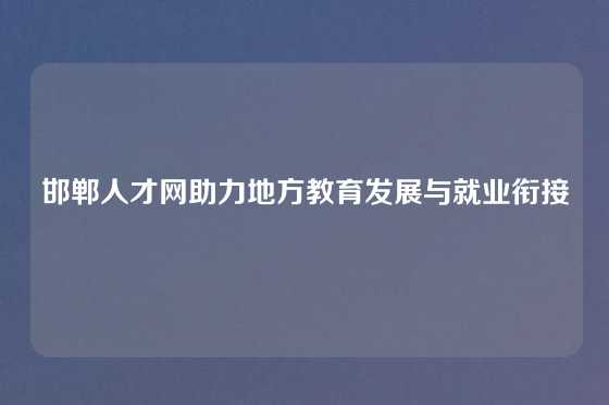 邯郸人才网助力地方教育发展与就业衔接