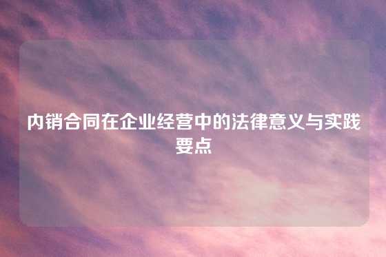 内销合同在企业经营中的法律意义与实践要点