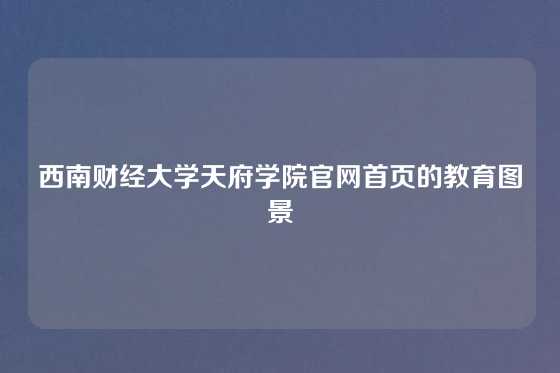 西南财经大学天府学院官网首页的教育图景