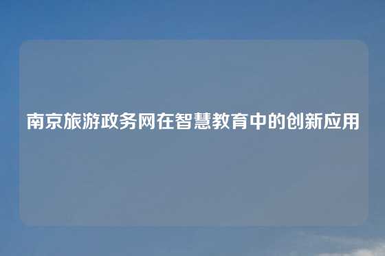 南京旅游政务网在智慧教育中的创新应用