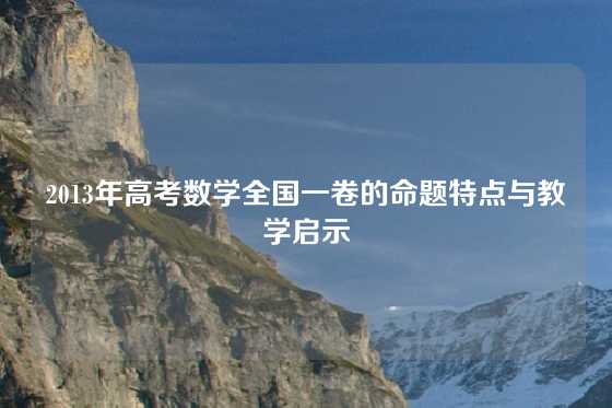 2013年高考数学全国一卷的命题特点与教学启示