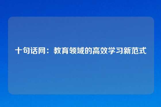十句话网：教育领域的高效学习新范式