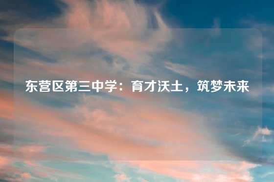 东营区第三中学：育才沃土，筑梦未来