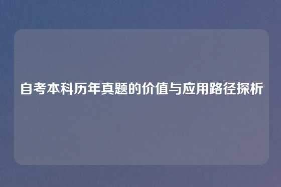 自考本科历年真题的价值与应用路径探析