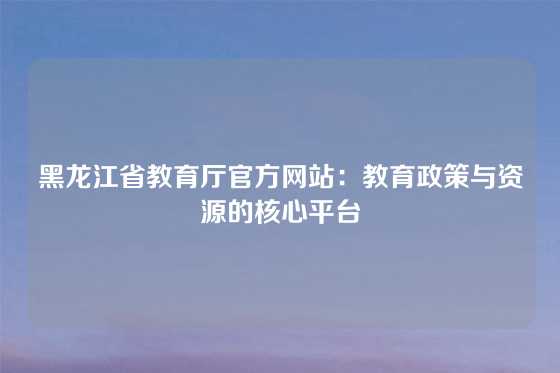 黑龙江省教育厅官方网站：教育政策与资源的核心平台
