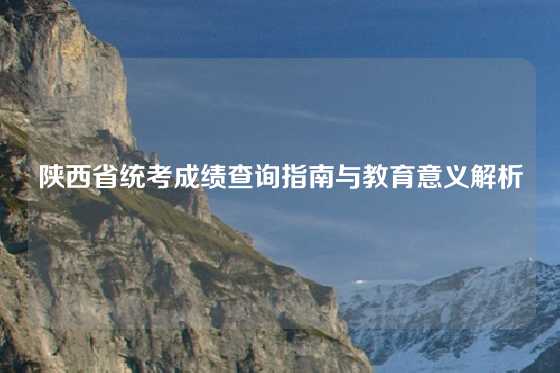 陕西省统考成绩查询指南与教育意义解析