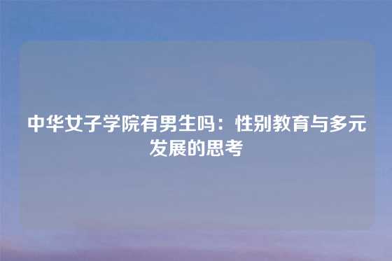 中华女子学院有男生吗：性别教育与多元发展的思考