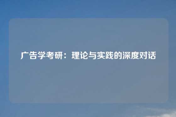 广告学考研：理论与实践的深度对话